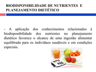 - A aplicação dos conhecimentos relacionados à
biodisponibilidade dos nutrientes no planejamento
dietético favorece o alcance de uma ingestão alimentar
equilibrada para os indivíduos saudáveis e em condições
especiais.
BIODISPONIBILIDADE DE NUTRIENTES E
PLANEJAMENTO DIETÉTICO
 