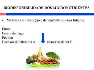 - Vitamina E: absorção é dependente dos sais biliares.
Fumo
Farelo de trigo
Pectina
Excesso de vitamina A absorção da vit E
BIODISPONIBILIDADE DOS MICRONUTRIENTES
 