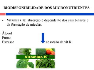 - Vitamina K: absorção é dependente dos sais biliares e
da formação de micelas.
Álcool
Fumo
Estresse absorção da vit K
BIODISPONIBILIDADE DOS MICRONUTRIENTES
 
