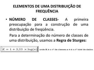 ELEMENTOS DE UMA DISTRIBUIÇÃO DE
              FREQUÊNCIA
• NÚMERO        DE    CLASSES-   A     primeira
  preocupação para a construção de uma
  distribuição de freqüência.
  Para a determinação do número de classes de
  uma distribuição, usamos a Regra de Sturges:
 