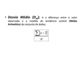 • Desvio Médio (Dm);          é a diferença entre o valor
 observado e a medida de tendência central (Média
 Aritmética) do conjunto de dados.
 