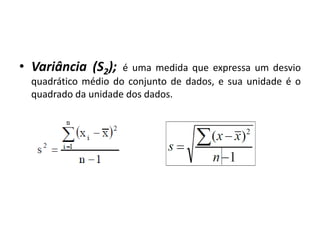 • Variância (S2);    é uma medida que expressa um desvio
  quadrático médio do conjunto de dados, e sua unidade é o
  quadrado da unidade dos dados.
 