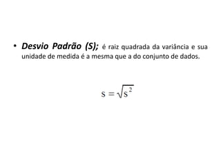 • Desvio Padrão (S);     é raiz quadrada da variância e sua
 unidade de medida é a mesma que a do conjunto de dados.
 