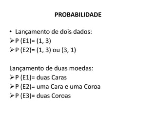 PROBABILIDADE

• Lançamento de dois dados:
P (E1)= (1, 3)
P (E2)= (1, 3) ou (3, 1)

Lançamento de duas moedas:
P (E1)= duas Caras
P (E2)= uma Cara e uma Coroa
P (E3)= duas Coroas
 
