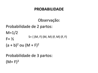 PROBABILIDADE

                     Observação:
Probabilidade de 2 partos:
M=1/2
              S= { (M, F) (M, M) (F, M) (F, F)
F= ½
(a + b)2 ou (M + F)2

Probabilidade de 3 partos:
(M+ F)3
 