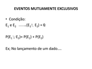 EVENTOS MUTUAMENTE EXCLUSIVOS

• Condição:
E1 e E2     (E1 E2) = 0

P(E1 E2)= P(E1) + P(E2)

Ex; No lançamento de um dado....
 