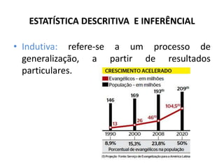ESTATÍSTICA DESCRITIVA E INFERÊNCIAL

• Indutiva: refere-se a um processo de
  generalização, a partir de resultados
  particulares.
 