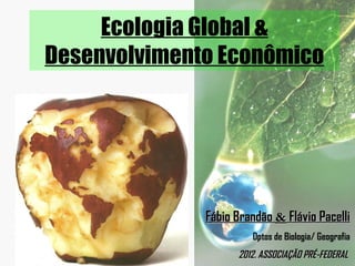 Ecologia Global &
Desenvolvimento Econômico




              Fábio Brandão & Flávio Pacelli
                       Dptos de Biologia/ Geografia
                    2012. ASSOCIAÇÃO PRÉ-FEDERAL
 