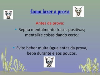 Como fazer a prova
            Antes da prova:
 • Repita mentalmente frases positivas;
      mentalize coisas dando certo;

• Evite beber muita água antes da prova,
        beba durante e aos poucos.
 