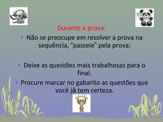 Durante a prova:
 • Não se preocupe em resolver a prova na
      sequência, “passeie” pela prova;

 • Deixe as questões mais trabalhosas para o
                      final.
• Procure marcar no gabarito as questões que
              você já tem certeza.
 
