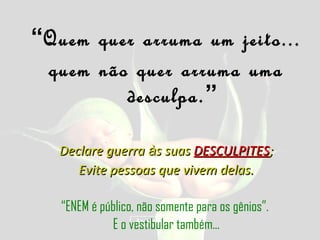 “Quem quer arruma um jeito...
 quem não quer arruma uma
         desculpa.”

   Declare guerra às suas DESCULPITES;
      Evite pessoas que vivem delas.

   “ENEM é público, não somente para os gênios”.
             E o vestibular também...
 