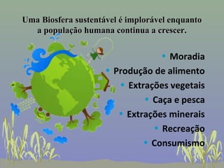 Uma Biosfera sustentável é implorável enquanto
  a população humana continua a crescer.

                                  • Moradia
                     • Produção de alimento
                        • Extrações vegetais
                              • Caça e pesca
                        • Extrações minerais
                                • Recreação
                              • Consumismo
 