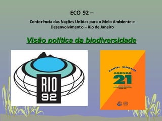 ECO 92 –
 Conferência das Nações Unidas para o Meio Ambiente e
           Desenvolvimento – Rio de Janeiro


Visão política da biodiversidade
 