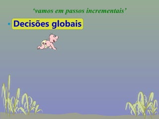 ‘vamos em passos incrementais’
• Decisões globais
 