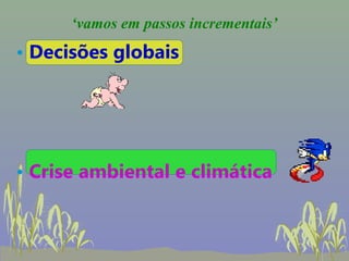 ‘vamos em passos incrementais’
• Decisões globais




• Crise ambiental e climática
 