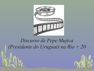 Discurso de Pepe Mujica
(Presidente do Uruguai) na Rio + 20
 