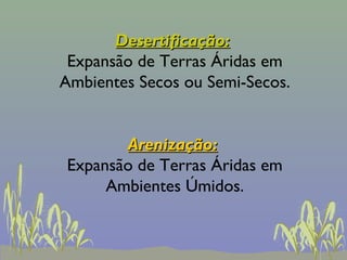 Desertificação:
 Expansão de Terras Áridas em
Ambientes Secos ou Semi-Secos.


       Arenização:
Expansão de Terras Áridas em
     Ambientes Úmidos.
 