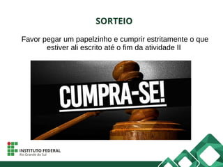 SORTEIO
Favor pegar um papelzinho e cumprir estritamente o que
estiver ali escrito até o fim da atividade II
 