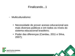 Finalizando...1
– Multiculturalismo:
● Necessidade de prover acesso educacional aos
mais diversos públicos e em todos os níveis do
sistema educacional brasileiro;
● Poder das diferenças (Candau, 2011 e Silva,
2007);
 