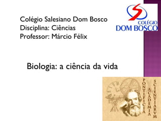 Colégio Salesiano Dom Bosco Disciplina: Ciências  Professor: Márcio Félix Biologia: a ciência da vida 