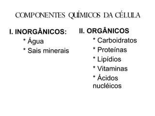 COMPONENTES QUÍMICOS DA CÉLULA ,[object Object],[object Object],[object Object],II. ORGÂNICOS * Carboidratos * Proteínas * Lipídios * Vitaminas * Ácidos nucléicos 