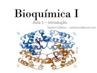 Bioquímica I
Aula 1 – introdução
Natália Caldeira - nataliacsr@gmail.com
 