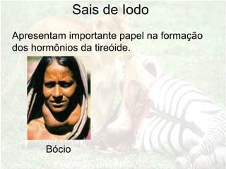 Sais de Iodo
Apresentam importante papel na formação
dos hormônios da tireóide.
Bócio
 