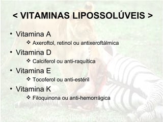 < VITAMINAS LIPOSSOLÚVEIS >
• Vitamina A
 Axeroftol, retinol ou antixeroftálmica
• Vitamina D
 Calciferol ou anti-raquítica
• Vitamina E
 Tocoferol ou anti-estéril
• Vitamina K
 Filoquinona ou anti-hemorrágica
 