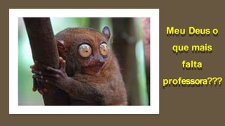 Meu Deus o
que mais
falta
professora???
 