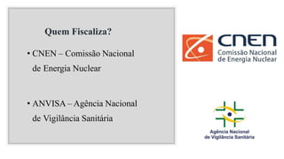 Quem Fiscaliza?
• CNEN – Comissão Nacional
de Energia Nuclear
• ANVISA – Agência Nacional
de Vigilância Sanitária
 