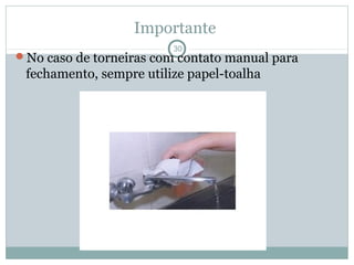 Importante
30
No caso de torneiras com contato manual para
fechamento, sempre utilize papel-toalha
 