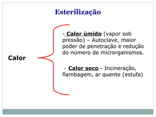 Calor
- Calor úmido (vapor sob
pressão) – Autoclave, maior
poder de penetração e redução
do número de microrganismos.
- Calor seco - Incineração,
flambagem, ar quente (estufa)
Esterilização
 