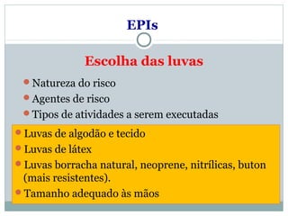 Escolha das luvas
Natureza do risco
Agentes de risco
Tipos de atividades a serem executadas
EPIs
Luvas de algodão e tecido
Luvas de látex
Luvas borracha natural, neoprene, nitrílicas, buton
(mais resistentes).
Tamanho adequado às mãos
 