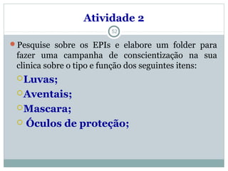 Atividade 2
Pesquise sobre os EPIs e elabore um folder para
fazer uma campanha de conscientização na sua
clinica sobre o tipo e função dos seguintes itens:
Luvas;
Aventais;
Mascara;
 Óculos de proteção;
52
 