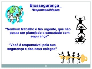 53
“Nenhum trabalho é tão urgente, que não
possa ser planejado e executado com
segurança”
“Você é responsável pela sua
segurança e dos seus colegas”
Biossegurança
Responsabilidades
 