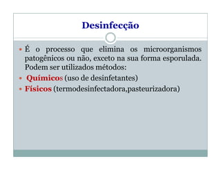 Desinfecção
 É o processo que elimina os microorganismos
patogênicos ou não, exceto na sua forma esporulada.
Podem ser utilizados métodos:
 Químicos (uso de desinfetantes)
 Físicos (termodesinfectadora,pasteurizadora)
 