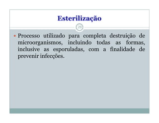 Esterilização
 Processo utilizado para completa destruição de
microorganismos, incluindo todas as formas,
inclusive as esporuladas, com a finalidade de
prevenir infecções.
29
 