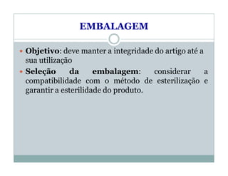 EMBALAGEM
 Objetivo: deve manter a integridade do artigo até a
sua utilização
 Seleção da embalagem: considerar a
compatibilidade com o método de esterilização e
garantir a esterilidade do produto.
 