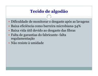 Tecido de algodão
 Dificuldade de monitorar o desgaste após as lavagens
 Baixa eficiência como barreira microbiana-34%
 Baixa vida útil devido ao desgaste das fibras
 Falta de garantias do fabricante- falta
regulamentação
 Não resiste à umidade
 