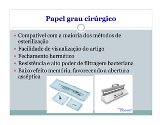 Papel grau cirúrgico
 Compatível com a maioria dos métodos de
esterilização
 Facilidade de visualização do artigo
 Fechamento hermético
 Resistência e alto poder de filtragem bacteriana
 Baixo efeito memória, favorecendo a abertura
asséptica
 
