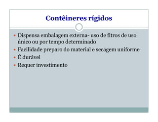 Contêineres rígidos
 Dispensa embalagem externa- uso de fitros de uso
único ou por tempo determinado
 Facilidade preparo do material e secagem uniforme
 É durável
 Requer investimento
 