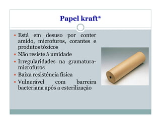 Papel kraft*
 Está em desuso por conter
amido, microfuros, corantes e
produtos tóxicos
 Não resiste à umidade
 Irregularidades na gramatura-
microfuros
 Baixa resistência física
 Vulnerável com barreira
bacteriana após a esterilização
 