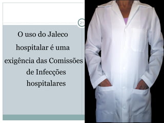 21
O uso do Jaleco
hospitalar é uma
exigência das Comissões
de Infecções
hospitalares
 
