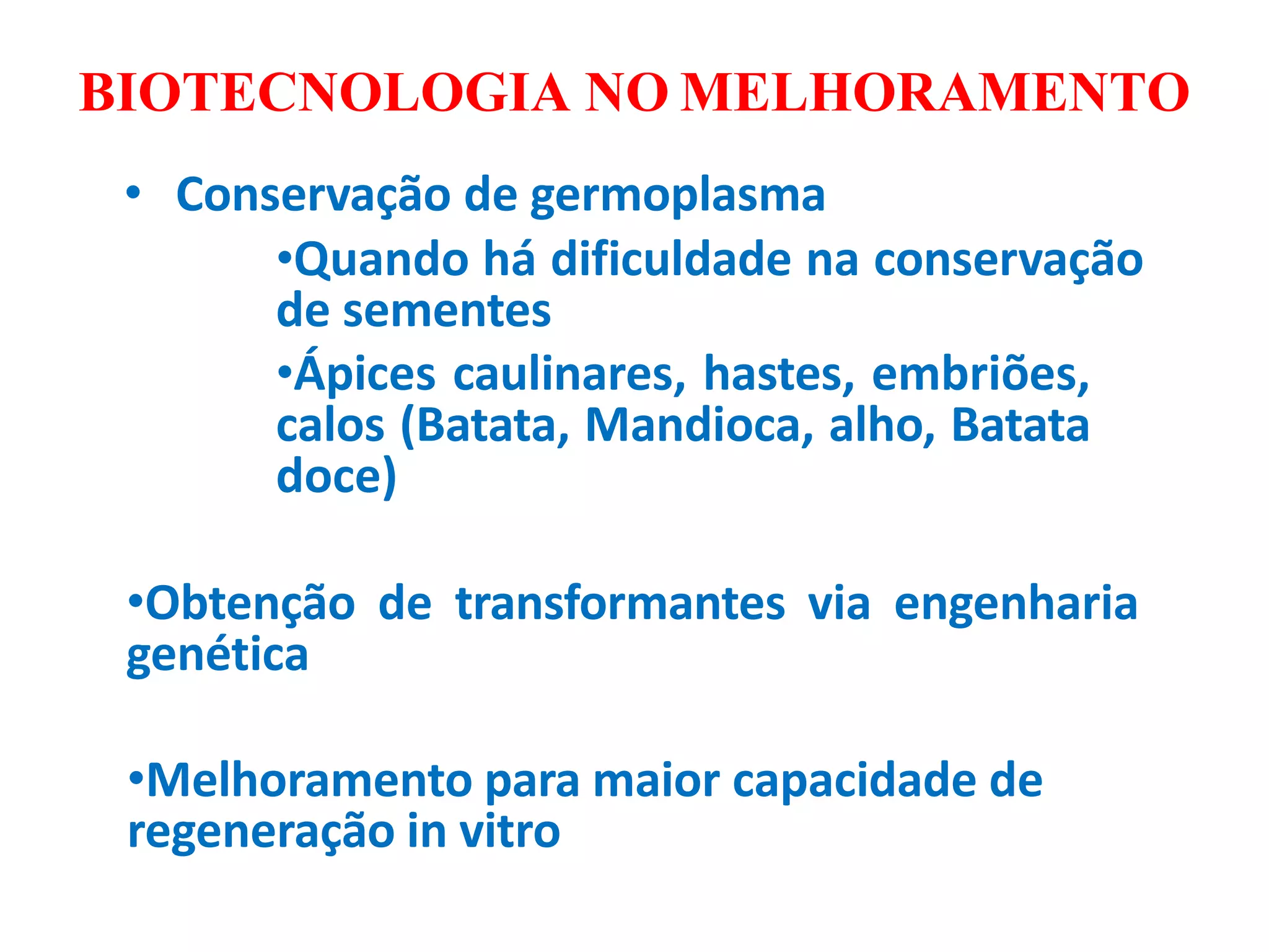 BIOTECNOLOGIA NO MELHORAMENTO
• Conservação de germoplasma
•Quando há dificuldade na conservação
de sementes
•Ápices caulinares, hastes, embriões,
calos (Batata, Mandioca, alho, Batata
doce)
•Obtenção de transformantes via engenharia
genética
•Melhoramento para maior capacidade de
regeneração in vitro
 