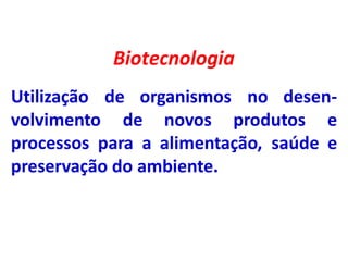Biotecnologia
de organismos no desen-
Utilização
volvimento de novos produtos e
processos para a alimentação, saúde e
preservação do ambiente.
 