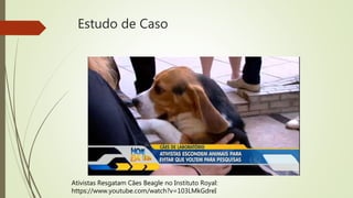 Estudo de Caso
Ativistas Resgatam Cães Beagle no Instituto Royal:
https://www.youtube.com/watch?v=103LMkGdreI
 