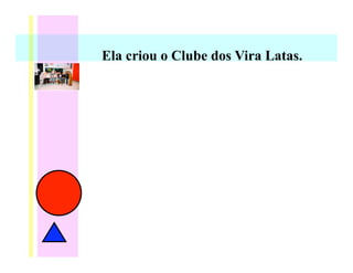 Ela criou o Clube dos Vira Latas.
 
