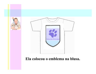 Ela colocou o emblema na blusa.
 