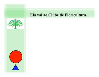 Ela vai ao Clube de Floricultura.
 