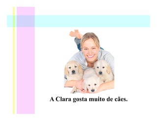 A Clara gosta muito de cães.
 